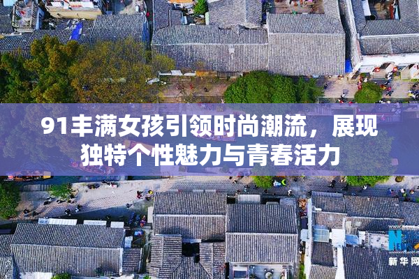 91丰满女孩引领时尚潮流，展现独特个性魅力与青春活力