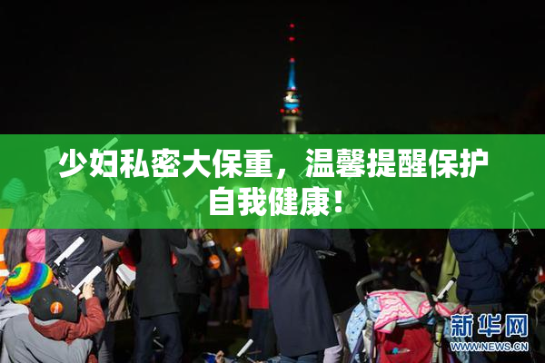 少妇私密大保重，温馨提醒保护自我健康！