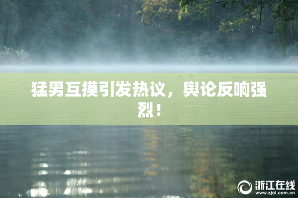 猛男互摸引发热议，舆论反响强烈！