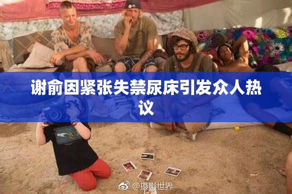 谢俞因紧张失禁尿床引发众人热议