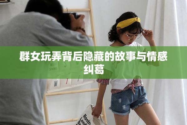 群女玩弄背后隐藏的故事与情感纠葛