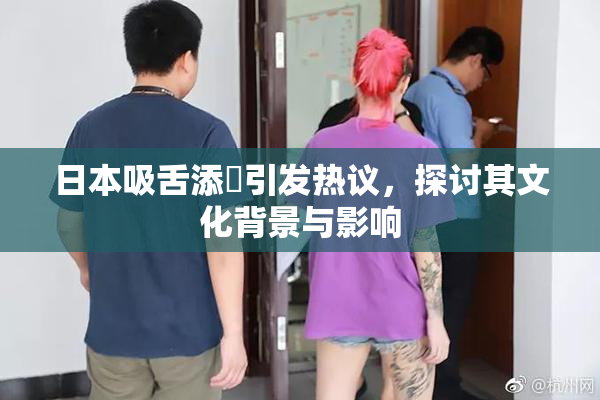 日本吸舌添泬引发热议，探讨其文化背景与影响