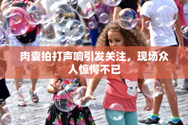 肉囊拍打声响引发关注，现场众人惊愕不已