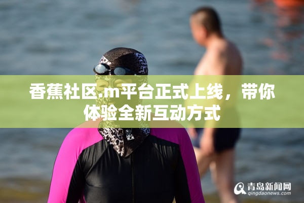 香蕉社区.m平台正式上线，带你体验全新互动方式