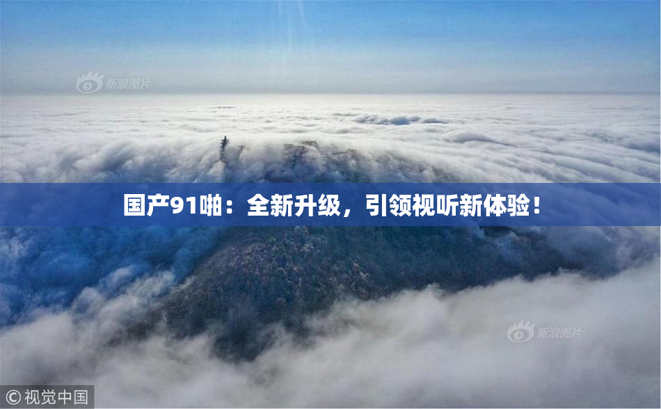 国产91啪：全新升级，引领视听新体验！