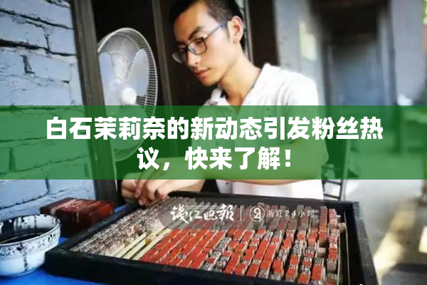 白石茉莉奈的新动态引发粉丝热议，快来了解！