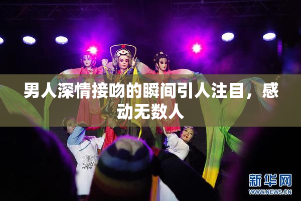 男人深情接吻的瞬间引人注目，感动无数人