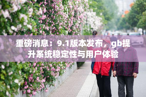 重磅消息：9.1版本发布，gb提升系统稳定性与用户体验