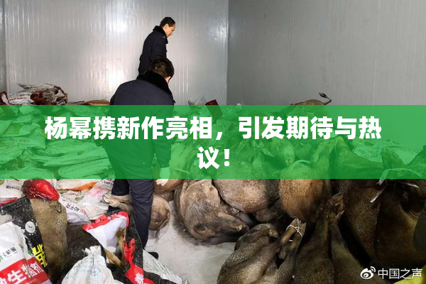 杨幂携新作亮相，引发期待与热议！