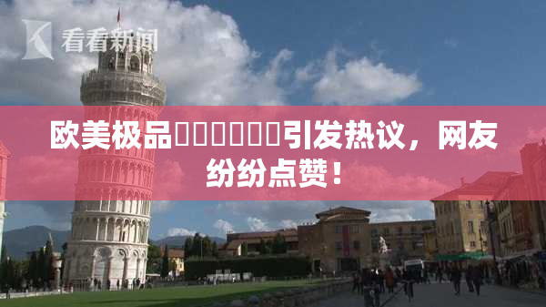 欧美极品❌‌❌‌❌‌引发热议，网友纷纷点赞！
