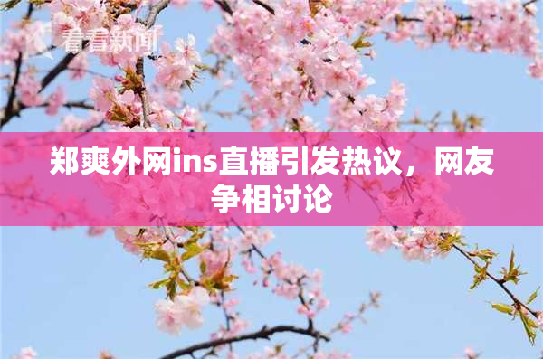 郑爽外网ins直播引发热议，网友争相讨论