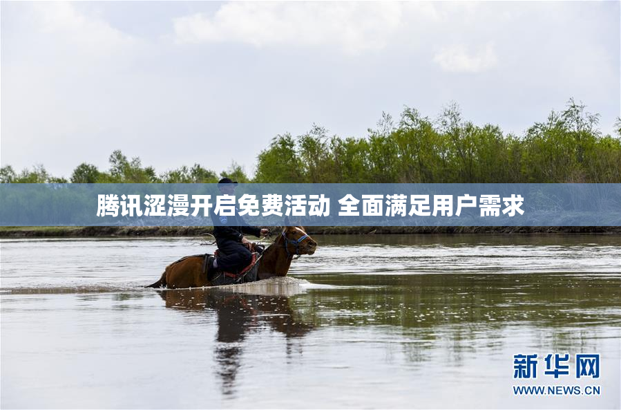 腾讯涩漫开启免费活动 全面满足用户需求