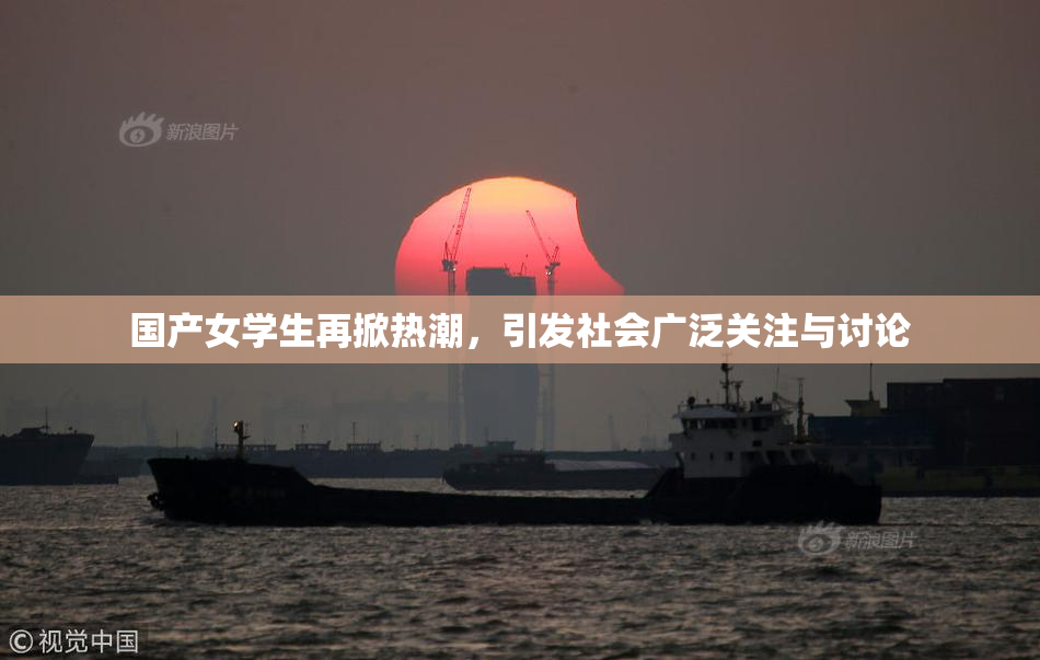 国产女学生再掀热潮，引发社会广泛关注与讨论