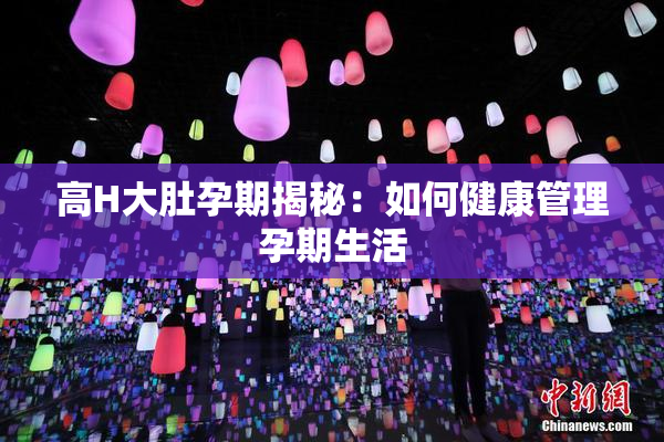 高H大肚孕期揭秘：如何健康管理孕期生活