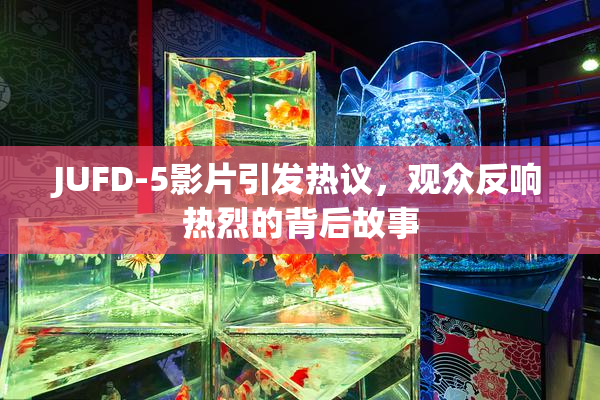 JUFD-5影片引发热议，观众反响热烈的背后故事