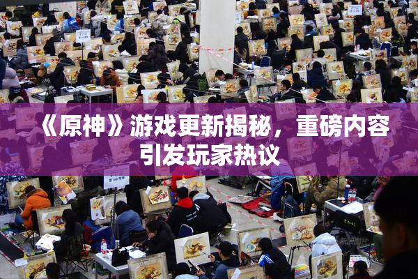 《原神》游戏更新揭秘，重磅内容引发玩家热议