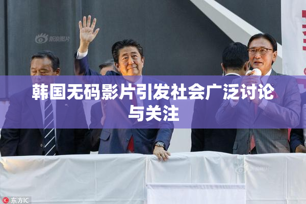 韩国无码影片引发社会广泛讨论与关注