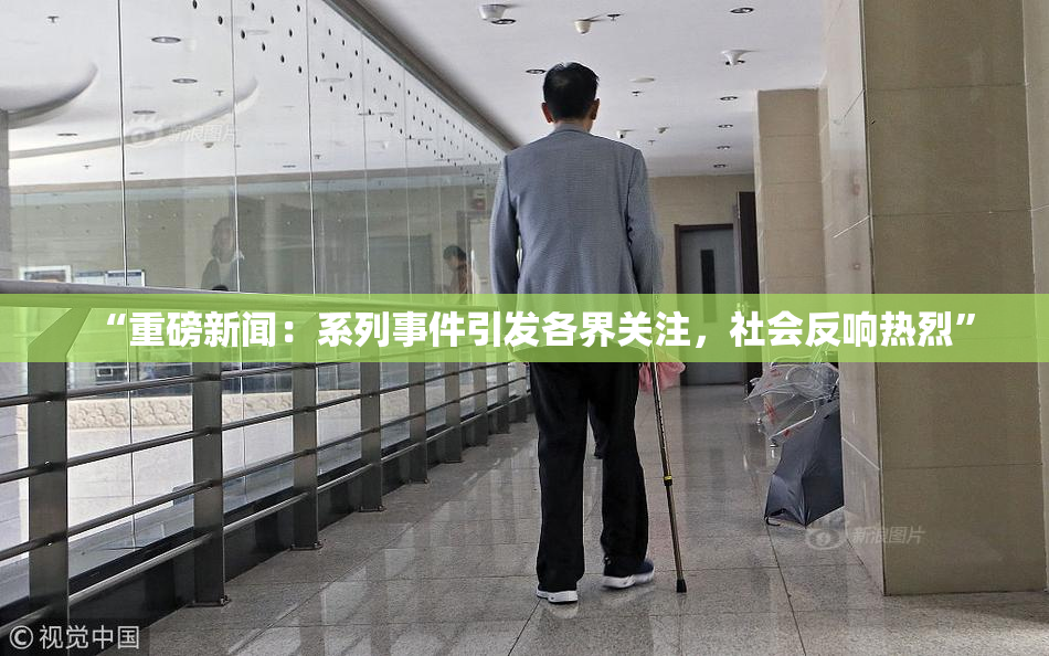 “重磅新闻：系列事件引发各界关注，社会反响热烈”