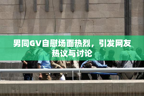 男同GV自慰场面热烈，引发网友热议与讨论