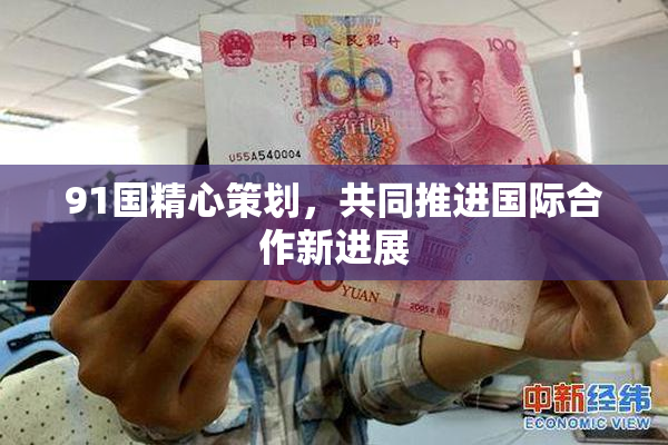 91国精心策划，共同推进国际合作新进展