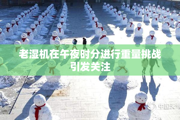 老湿机在午夜时分进行重量挑战引发关注