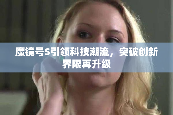 魔镜号S引领科技潮流，突破创新界限再升级