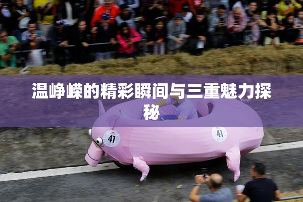 温峥嵘的精彩瞬间与三重魅力探秘