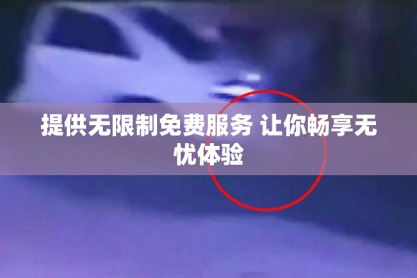提供无限制免费服务 让你畅享无忧体验