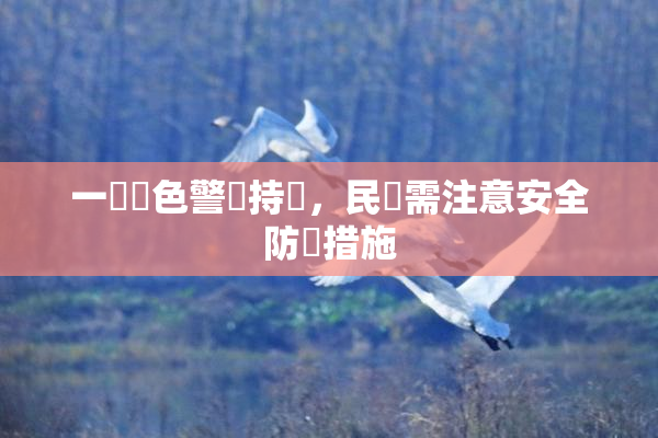 一級黃色警報持續，民眾需注意安全防護措施