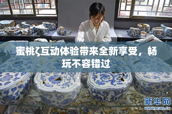 蜜桃ζ互动体验带来全新享受，畅玩不容错过