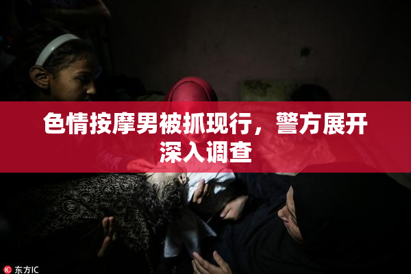 色情按摩男被抓现行，警方展开深入调查