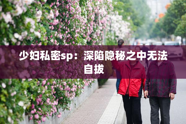 少妇私密sp：深陷隐秘之中无法自拔