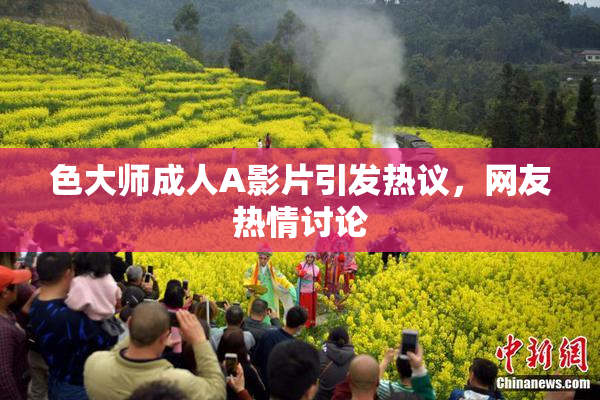 色大师成人A影片引发热议，网友热情讨论