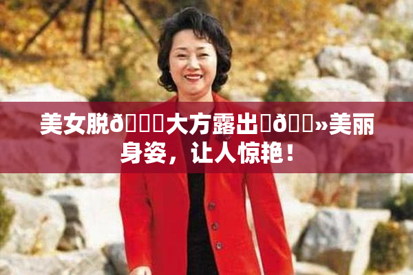 美女脱👙大方露出‌🐻美丽身姿，让人惊艳！
