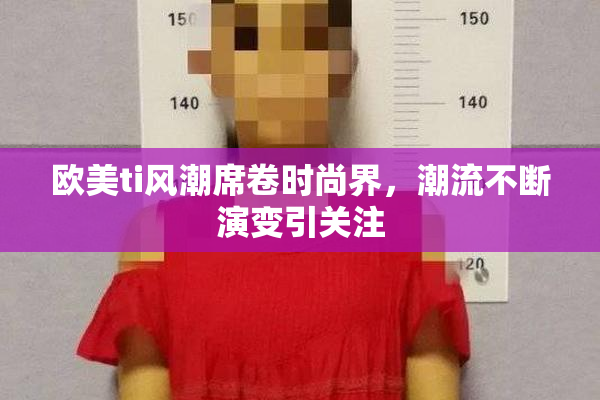 欧美ti风潮席卷时尚界，潮流不断演变引关注