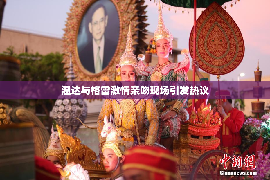 温达与格雷激情亲吻现场引发热议
