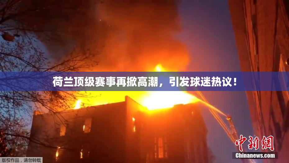 荷兰顶级赛事再掀高潮，引发球迷热议！
