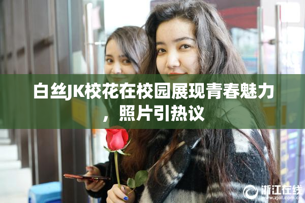白丝JK校花在校园展现青春魅力，照片引热议