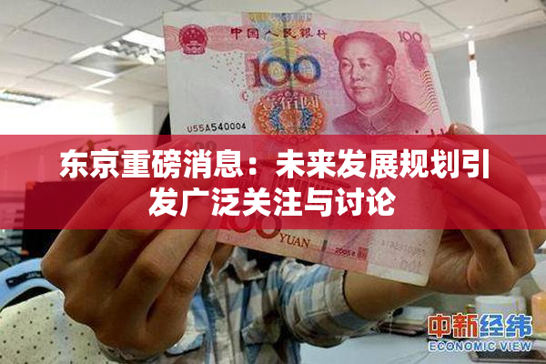 东京重磅消息：未来发展规划引发广泛关注与讨论