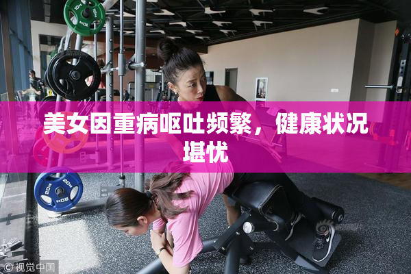 美女因重病呕吐频繁，健康状况堪忧