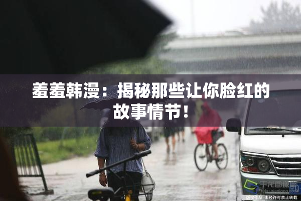 羞羞韩漫：揭秘那些让你脸红的故事情节！