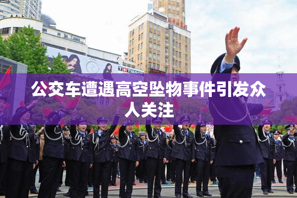 公交车遭遇高空坠物事件引发众人关注