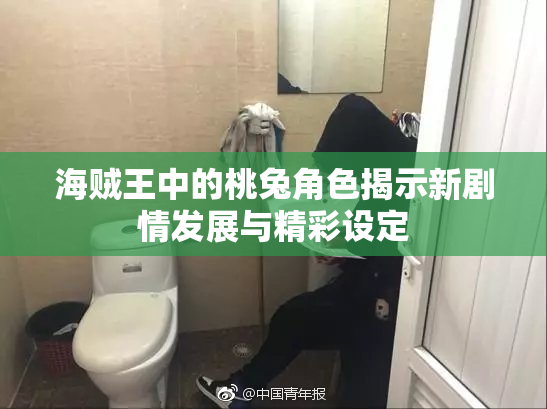 海贼王中的桃兔角色揭示新剧情发展与精彩设定