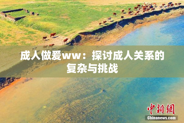 成人做爰ww：探讨成人关系的复杂与挑战