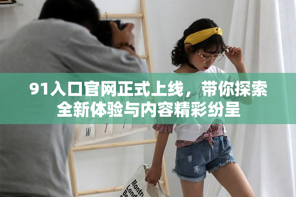 91入口官网正式上线，带你探索全新体验与内容精彩纷呈