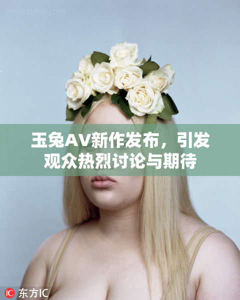 玉兔AV新作发布，引发观众热烈讨论与期待