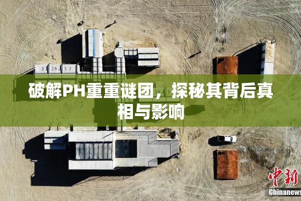 破解PH重重谜团，探秘其背后真相与影响