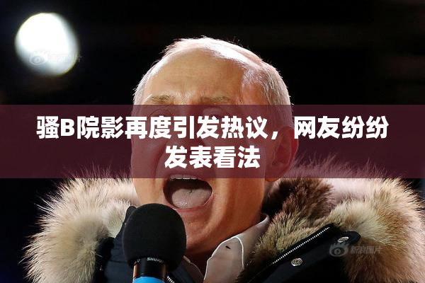 骚B院影再度引发热议，网友纷纷发表看法