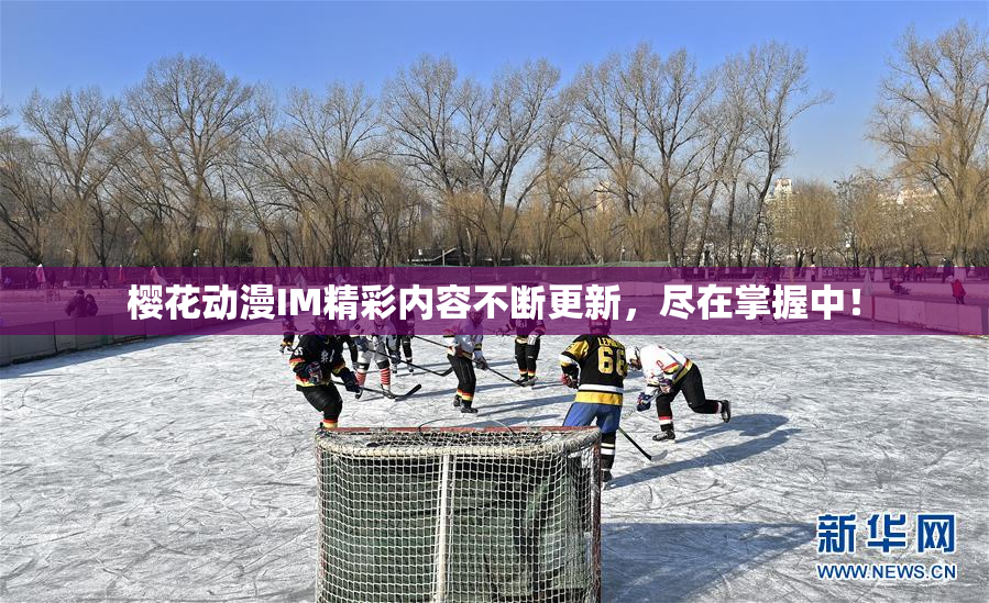 樱花动漫IM精彩内容不断更新，尽在掌握中！
