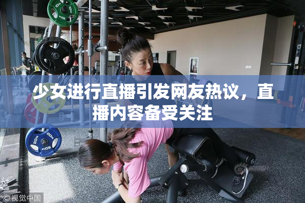 少女进行直播引发网友热议，直播内容备受关注
